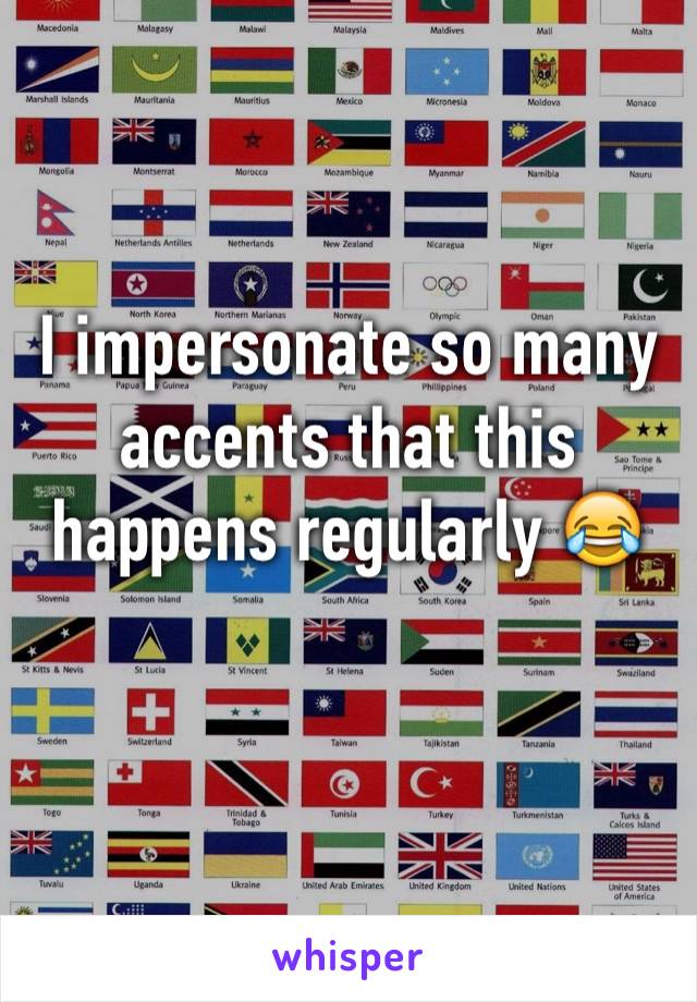 I impersonate so many accents that this happens regularly 😂