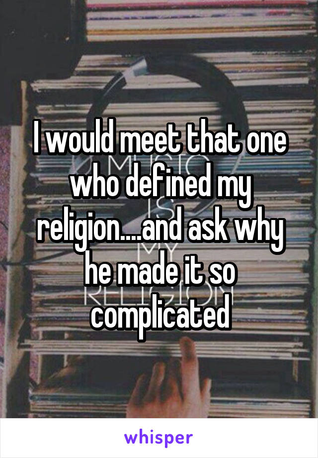 I would meet that one who defined my religion....and ask why he made it so complicated