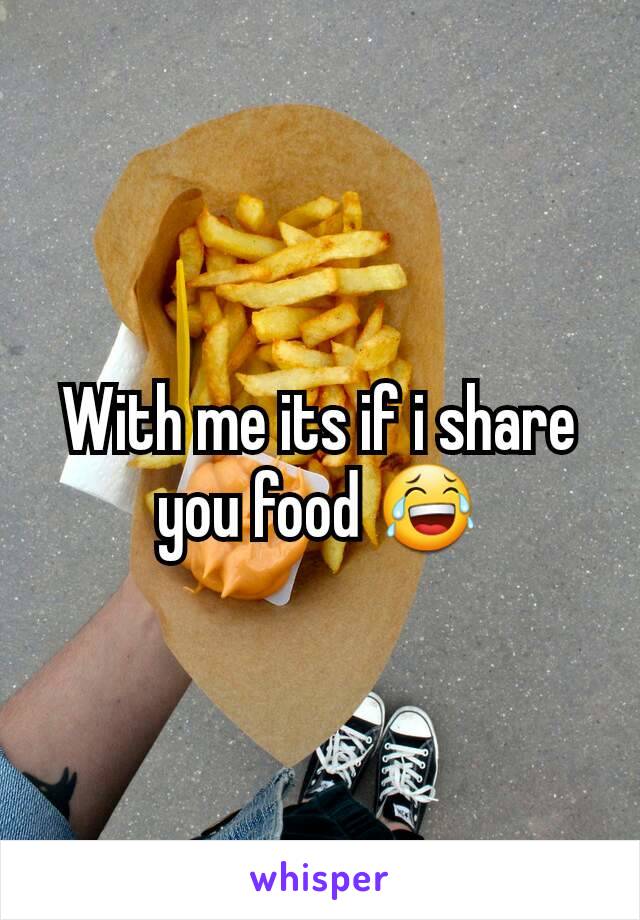 With me its if i share you food 😂