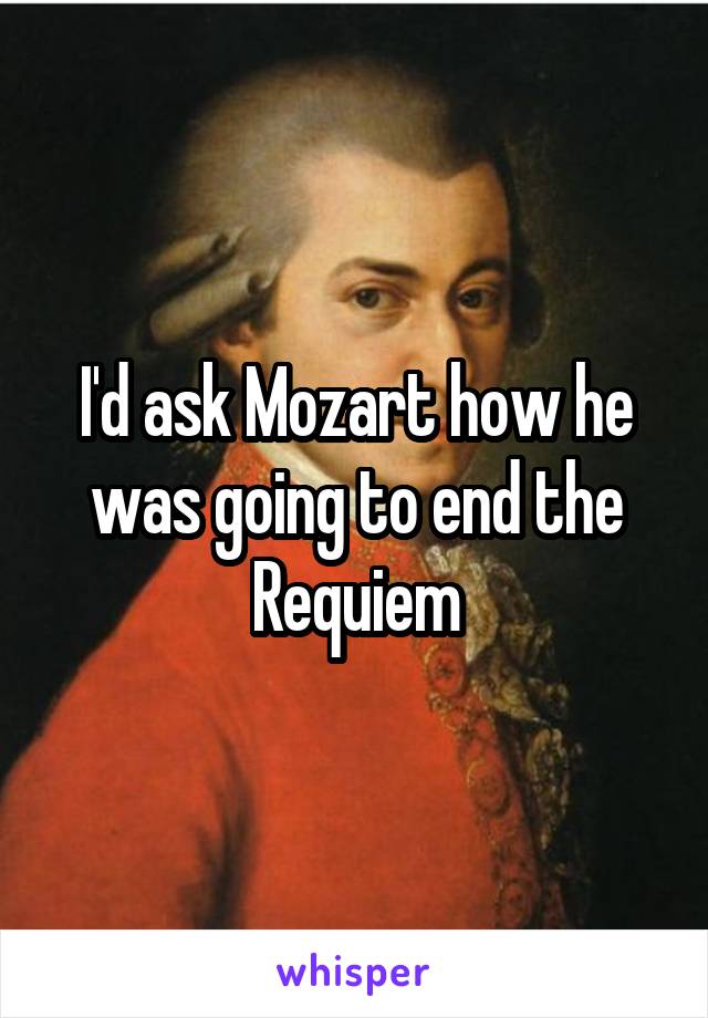 I'd ask Mozart how he was going to end the Requiem