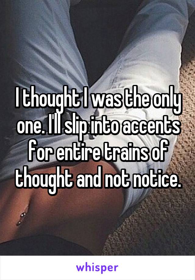 I thought I was the only one. I'll slip into accents for entire trains of thought and not notice.