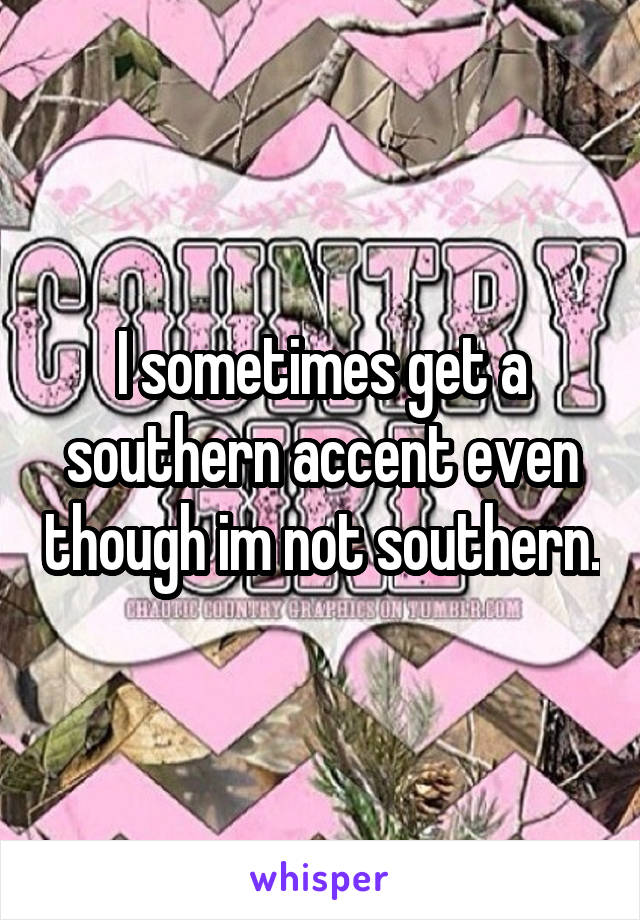 I sometimes get a southern accent even though im not southern.