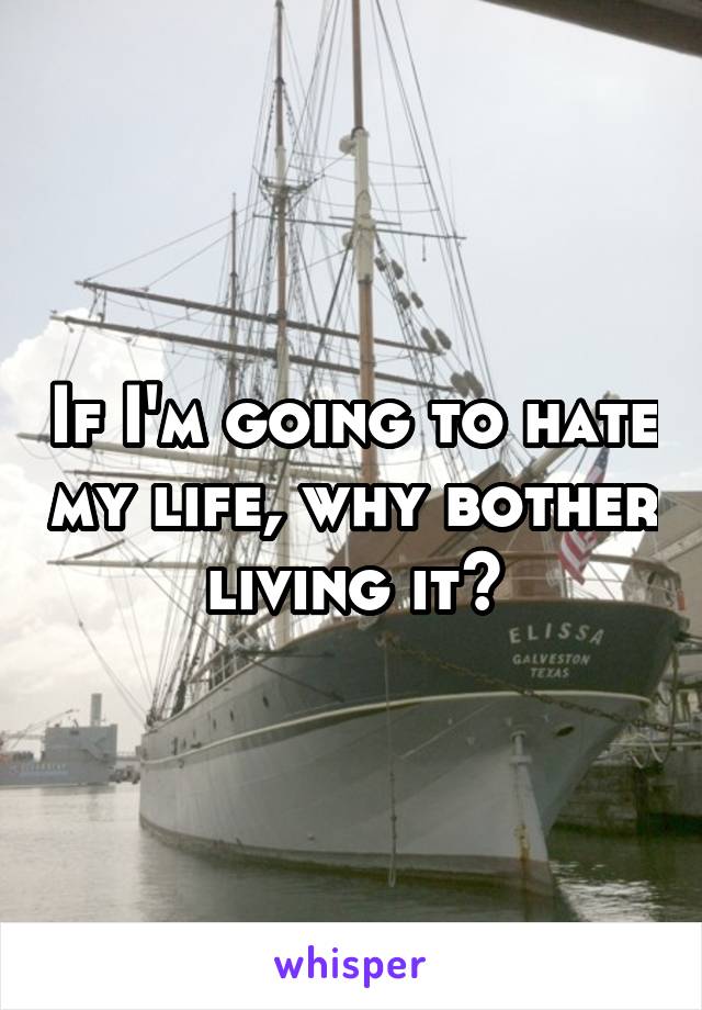 If I'm going to hate my life, why bother living it?