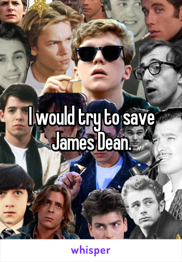 I would try to save James Dean.