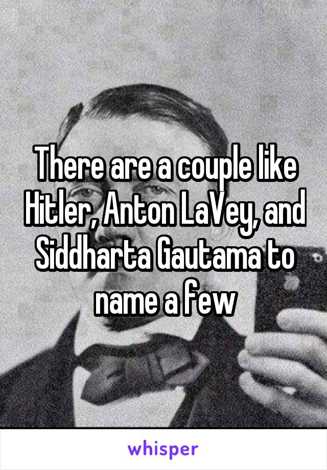 There are a couple like Hitler, Anton LaVey, and Siddharta Gautama to name a few