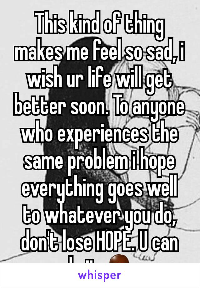 This kind of thing makes me feel so sad, i wish ur life will get better soon. To anyone who experiences the same problem i hope everything goes well to whatever you do, don't lose HOPE. U can do it.🙏