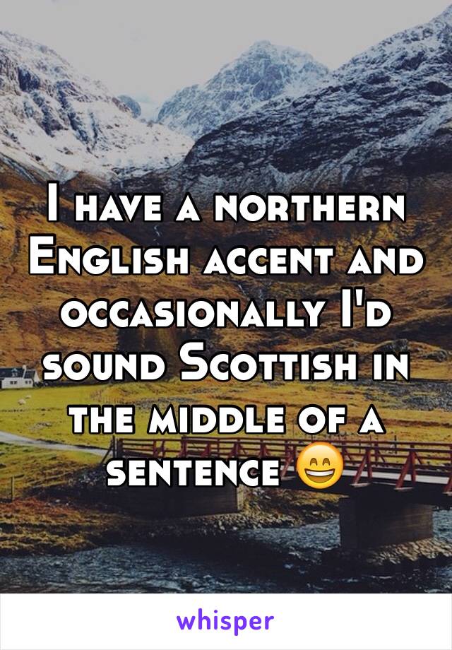 I have a northern English accent and occasionally I'd sound Scottish in the middle of a sentence 😄
