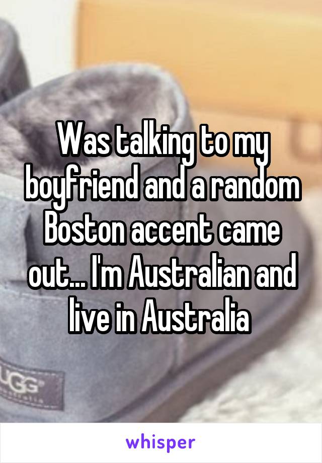 Was talking to my boyfriend and a random Boston accent came out... I'm Australian and live in Australia 