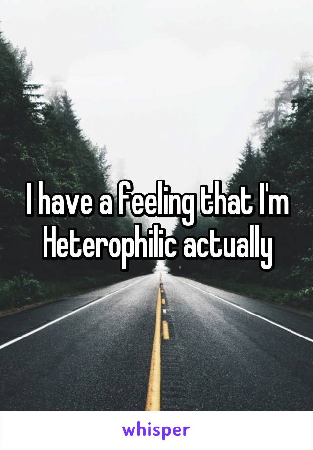 I have a feeling that I'm
Heterophilic actually
