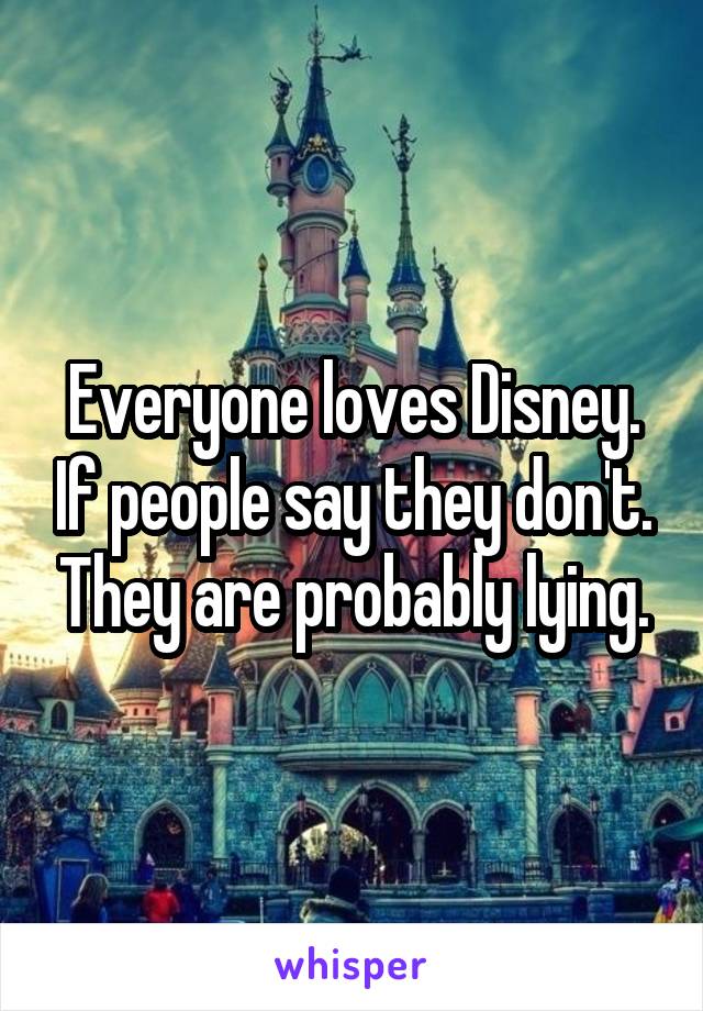 Everyone loves Disney. If people say they don't. They are probably lying.