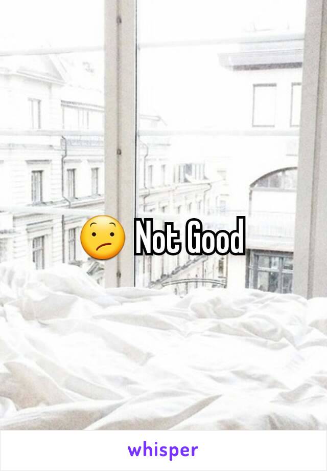 😕 Not Good 