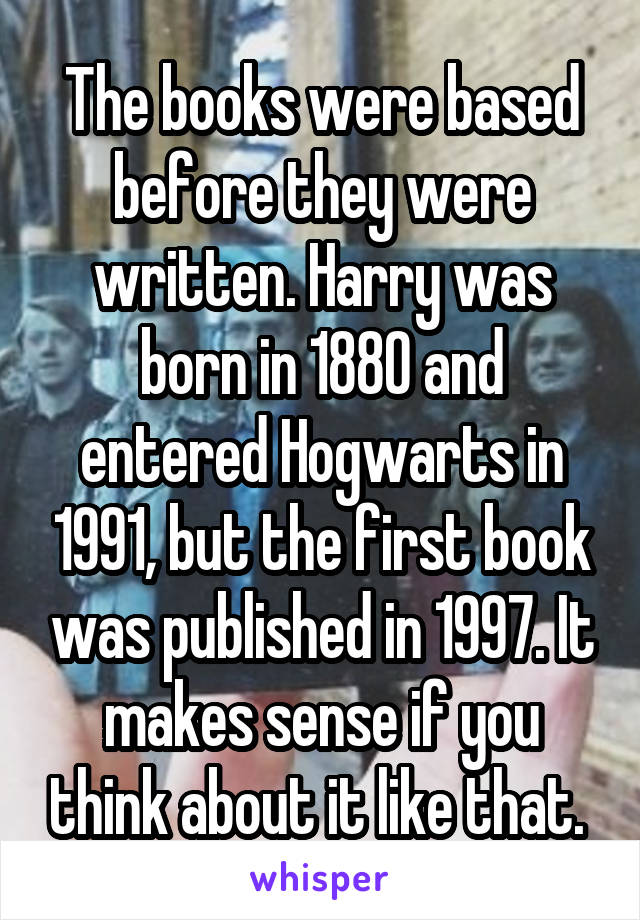 The books were based before they were written. Harry was born in 1880 and entered Hogwarts in 1991, but the first book was published in 1997. It makes sense if you think about it like that. 