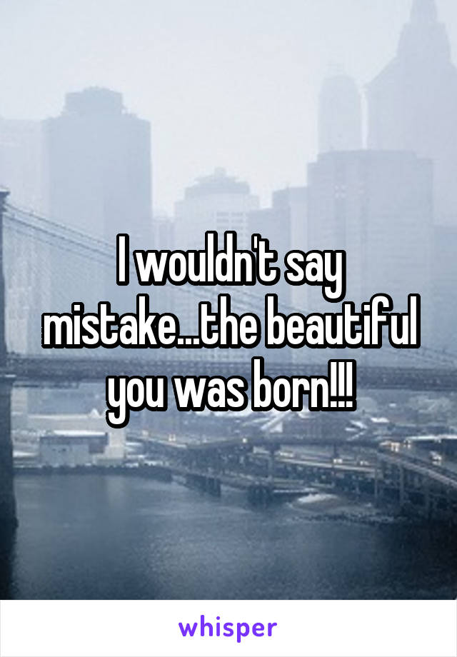 I wouldn't say mistake...the beautiful you was born!!!
