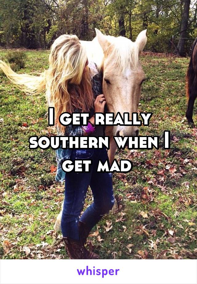 I get really southern when I get mad 