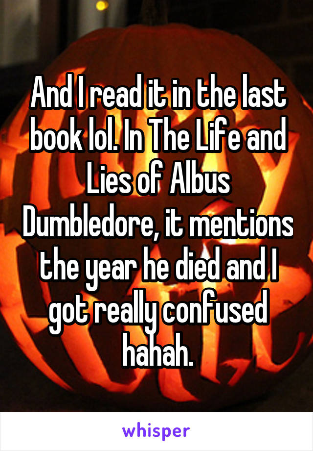 And I read it in the last book lol. In The Life and Lies of Albus Dumbledore, it mentions the year he died and I got really confused hahah.