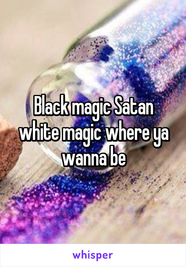 Black magic Satan white magic where ya wanna be