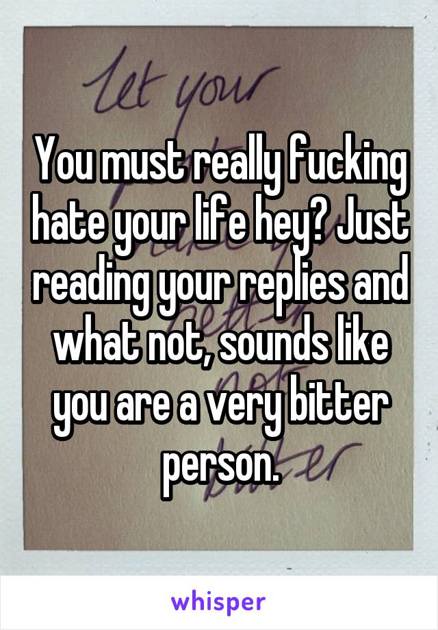 You must really fucking hate your life hey? Just reading your replies and what not, sounds like you are a very bitter person.