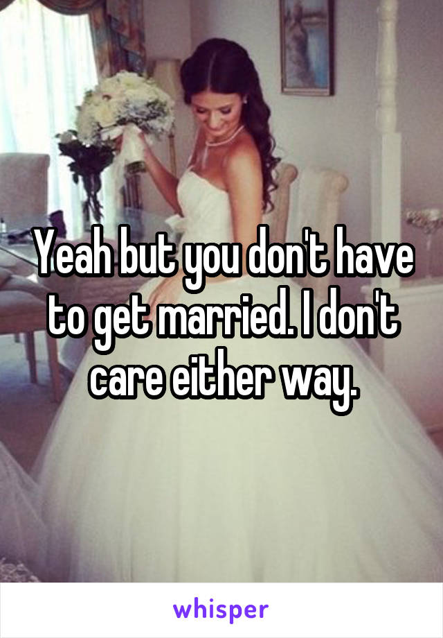 Yeah but you don't have to get married. I don't care either way.