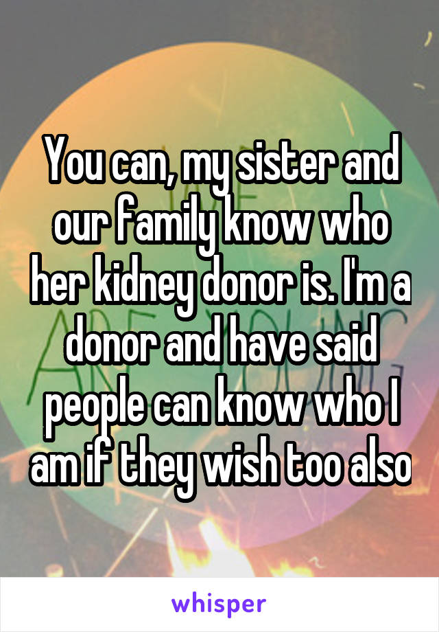 You can, my sister and our family know who her kidney donor is. I'm a donor and have said people can know who I am if they wish too also