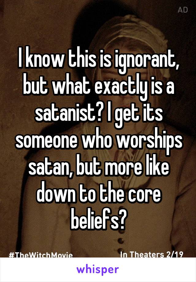 I know this is ignorant, but what exactly is a satanist? I get its someone who worships satan, but more like down to the core beliefs?