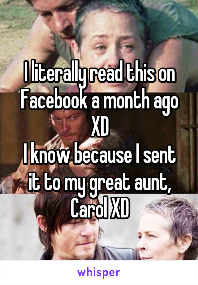 I literally read this on Facebook a month ago XD
I know because I sent it to my great aunt, Carol XD