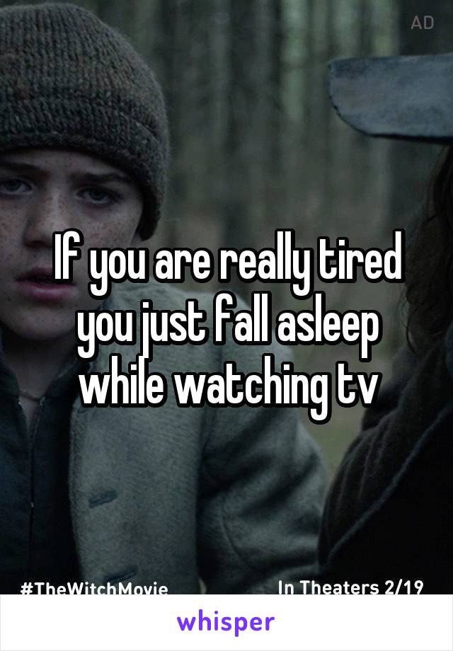 If you are really tired you just fall asleep while watching tv
