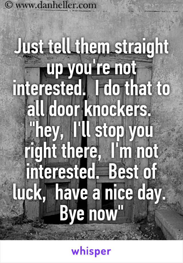 Just tell them straight up you're not interested.  I do that to all door knockers. 
"hey,  I'll stop you right there,  I'm not interested.  Best of luck,  have a nice day.  Bye now"