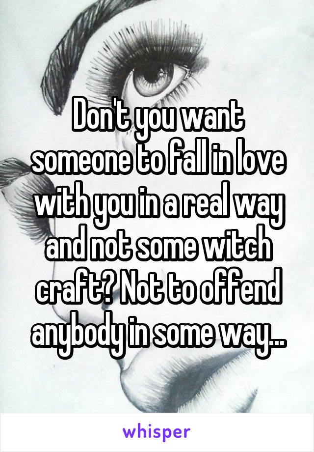 Don't you want someone to fall in love with you in a real way and not some witch craft? Not to offend anybody in some way...