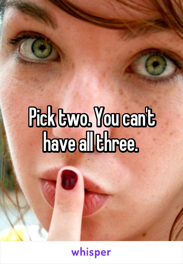 Pick two. You can't have all three. 