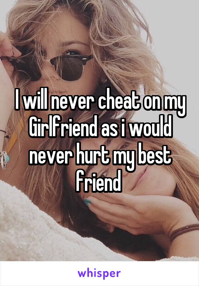 I will never cheat on my
Girlfriend as i would never hurt my best friend 