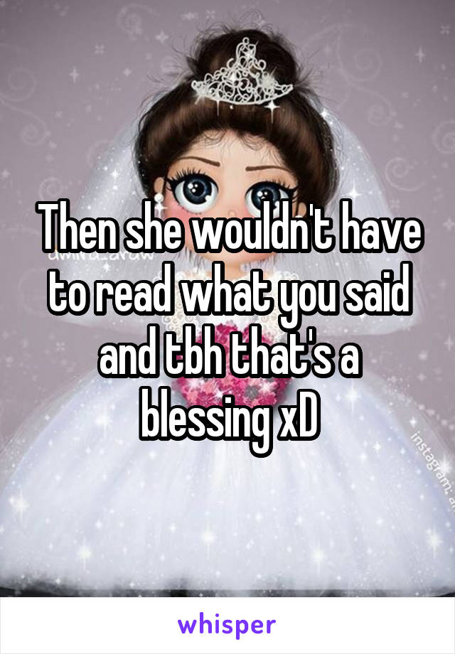 Then she wouldn't have to read what you said and tbh that's a blessing xD