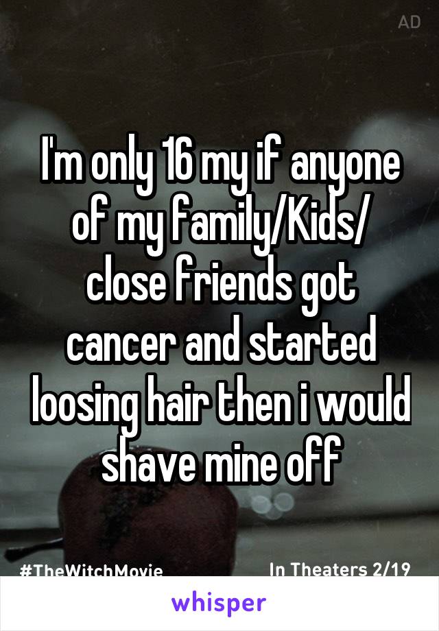 I'm only 16 my if anyone of my family/Kids/ close friends got cancer and started loosing hair then i would shave mine off