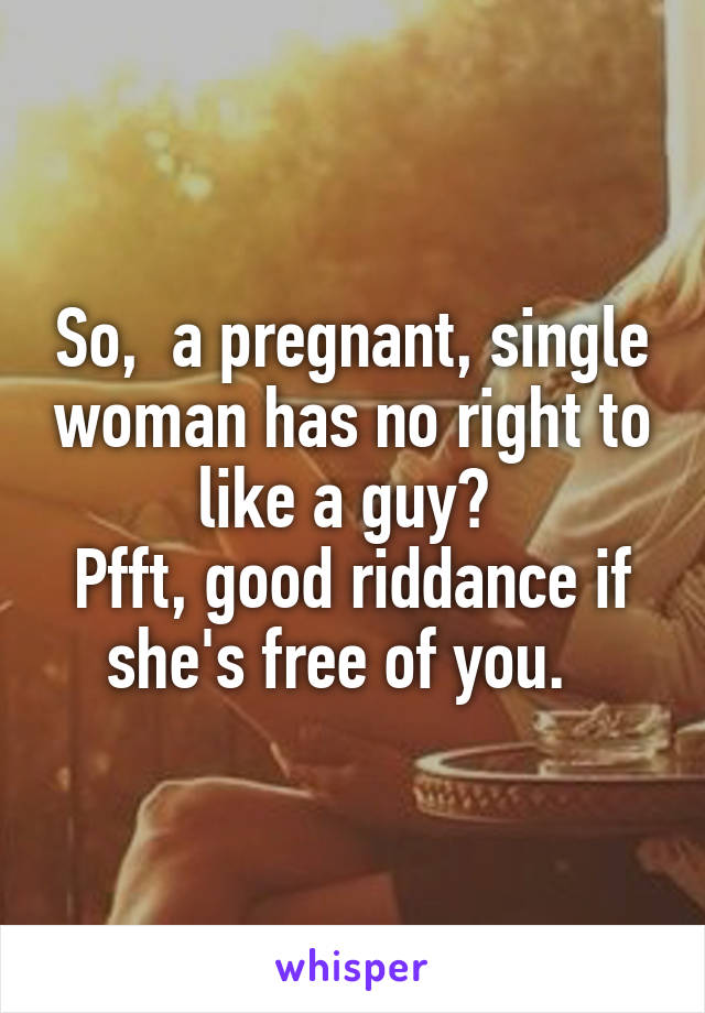 So,  a pregnant, single woman has no right to like a guy? 
Pfft, good riddance if she's free of you.  