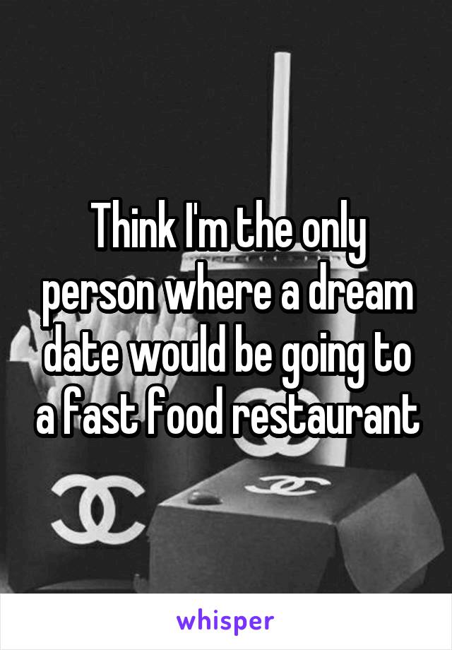 Think I'm the only person where a dream date would be going to a fast food restaurant