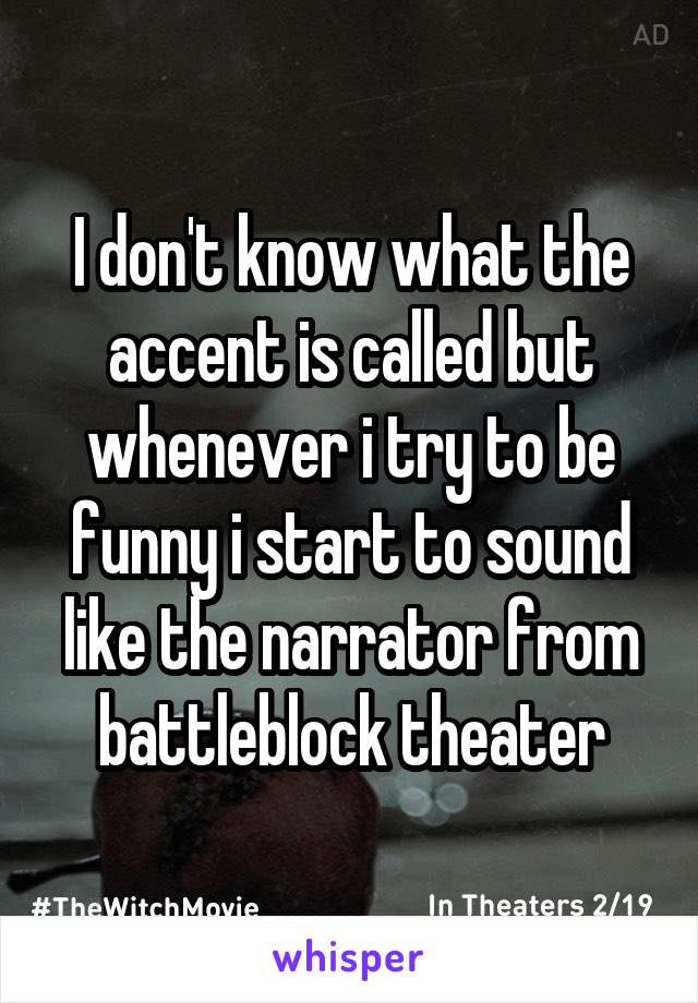 I don't know what the accent is called but whenever i try to be funny i start to sound like the narrator from battleblock theater
