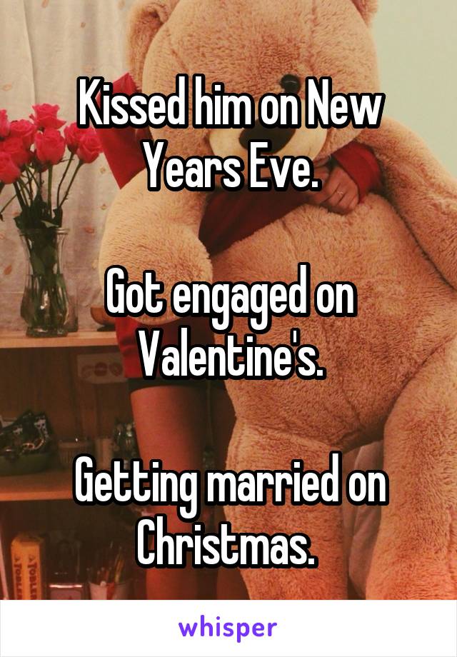 Kissed him on New Years Eve.

Got engaged on Valentine's.

Getting married on Christmas. 