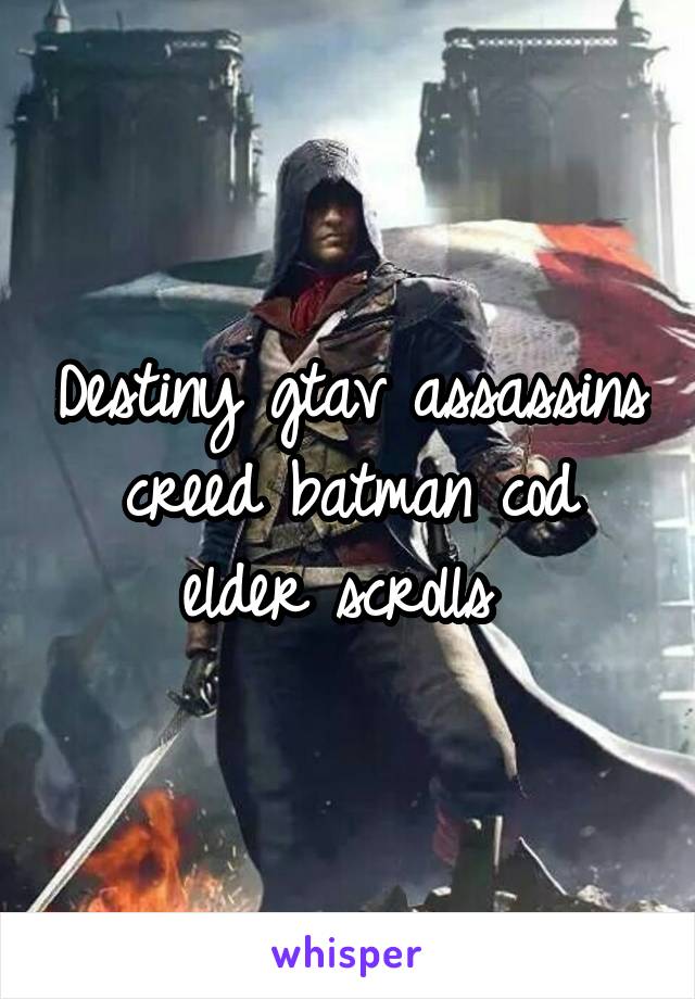 Destiny gtav assassins creed batman cod elder scrolls 