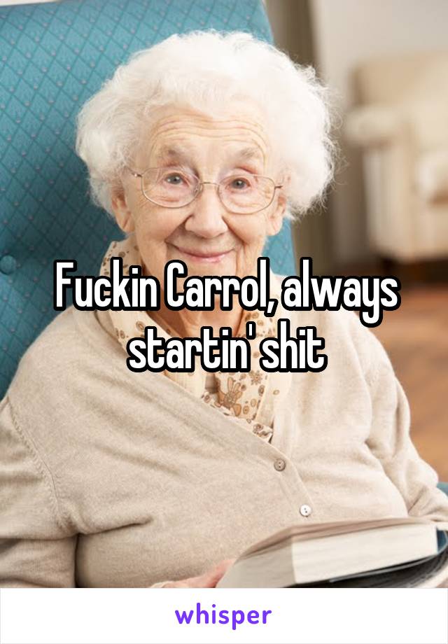 Fuckin Carrol, always startin' shit