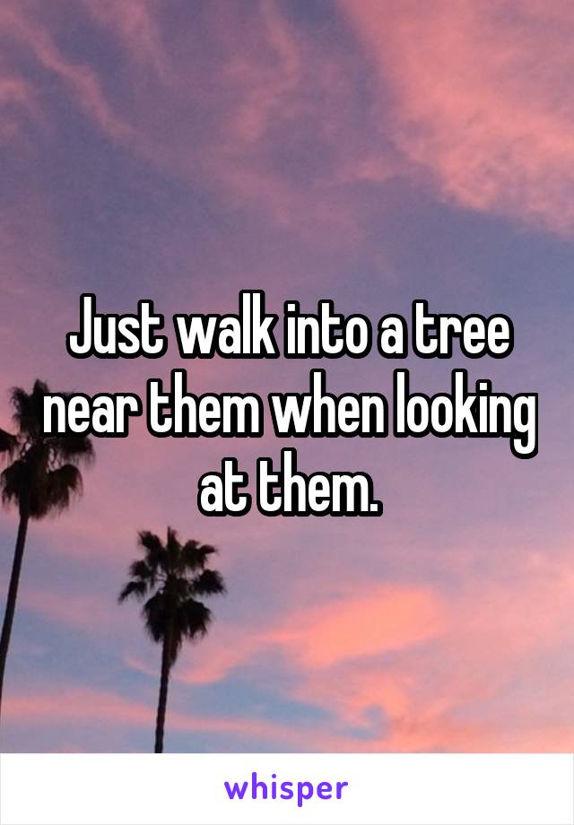 Just walk into a tree near them when looking at them.