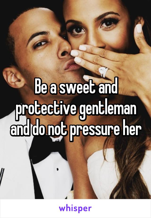 Be a sweet and protective gentleman and do not pressure her