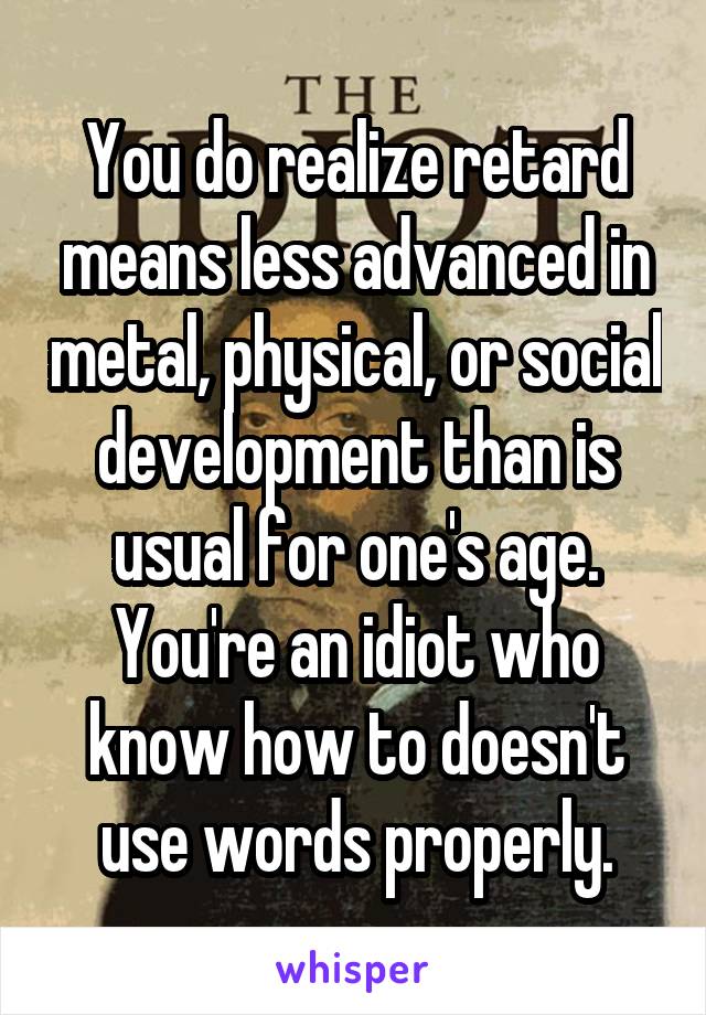 You do realize retard means less advanced in metal, physical, or social development than is usual for one's age. You're an idiot who know how to doesn't use words properly.