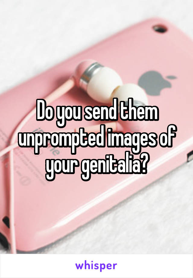 Do you send them unprompted images of your genitalia?