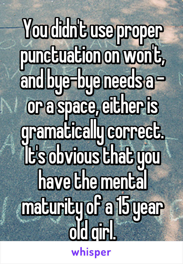 You didn't use proper punctuation on won't, and bye-bye needs a - or a space, either is gramatically correct. It's obvious that you have the mental maturity of a 15 year old girl.