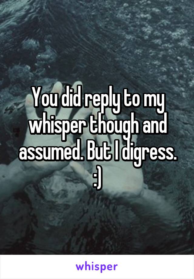 You did reply to my whisper though and assumed. But I digress. :)