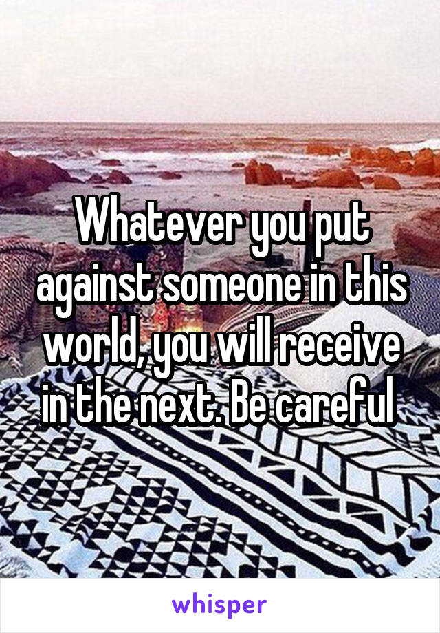 Whatever you put against someone in this world, you will receive in the next. Be careful 
