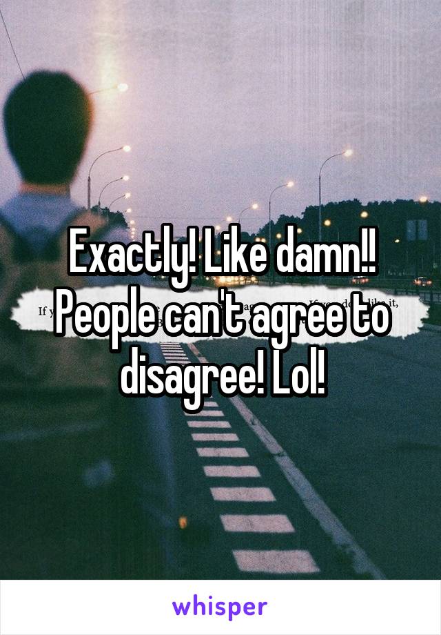 Exactly! Like damn!! People can't agree to disagree! Lol!