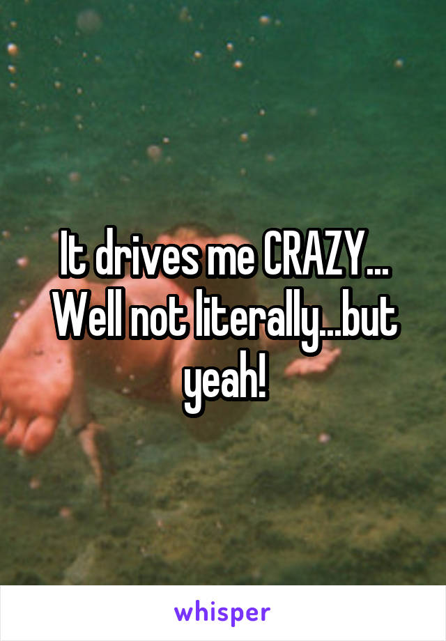 It drives me CRAZY... Well not literally...but yeah!