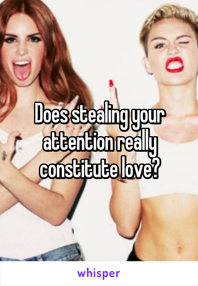 Does stealing your attention really constitute love?