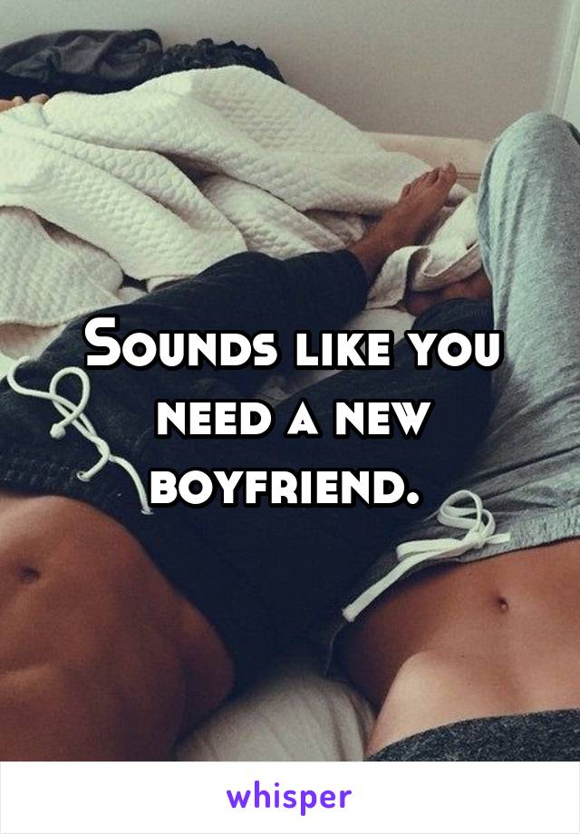 Sounds like you need a new boyfriend. 