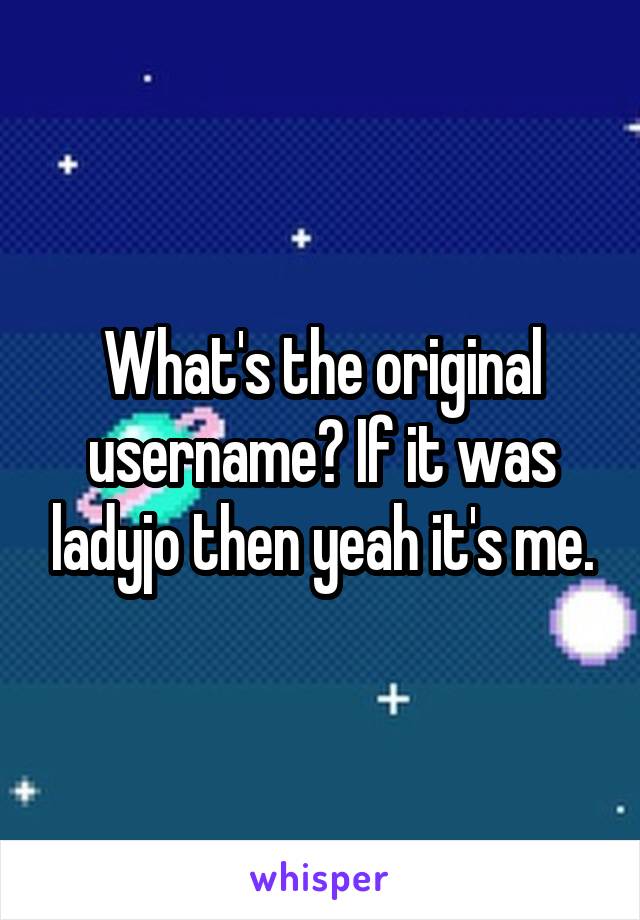 What's the original username? If it was ladyjo then yeah it's me.